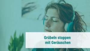 Grübeleien stoppen durch Geräusche